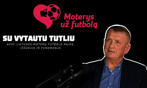 Vytautas Tutlys: Lietuvos moterų futbolo raida, iššūkiai ir fenomenai